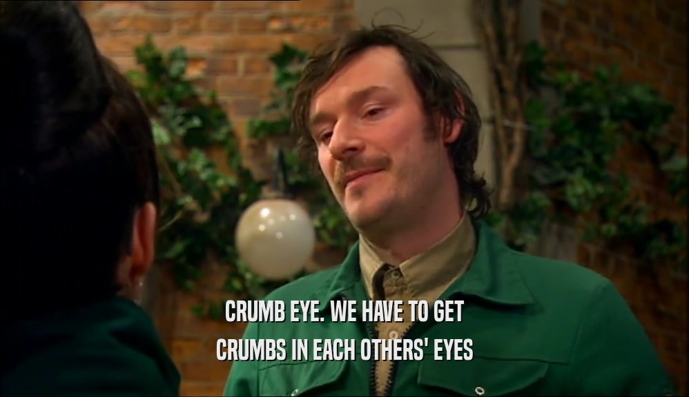 CRUMB EYE. WE HAVE TO GET CRUMBS IN EACH OTHERS' EYES 