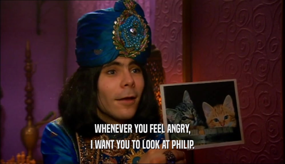 WHENEVER YOU FEEL ANGRY, I WANT YOU TO LOOK AT PHILIP. 