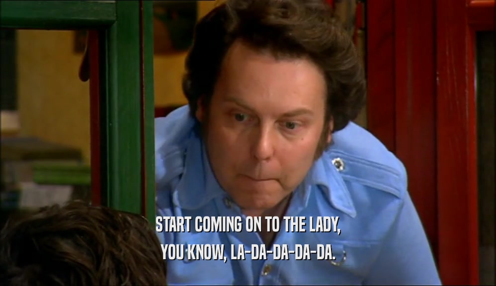 START COMING ON TO THE LADY, YOU KNOW, LA-DA-DA-DA-DA. 
