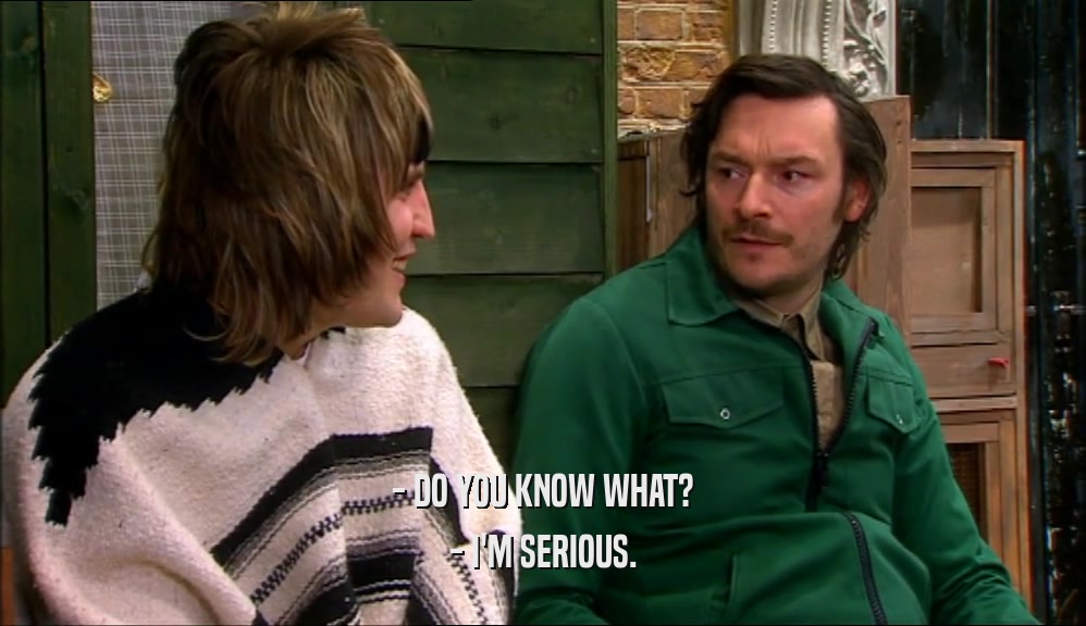 - DO YOU KNOW WHAT? - I'M SERIOUS. 
