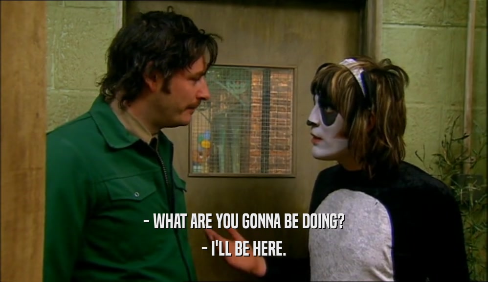 - WHAT ARE YOU GONNA BE DOING? - I'LL BE HERE. 