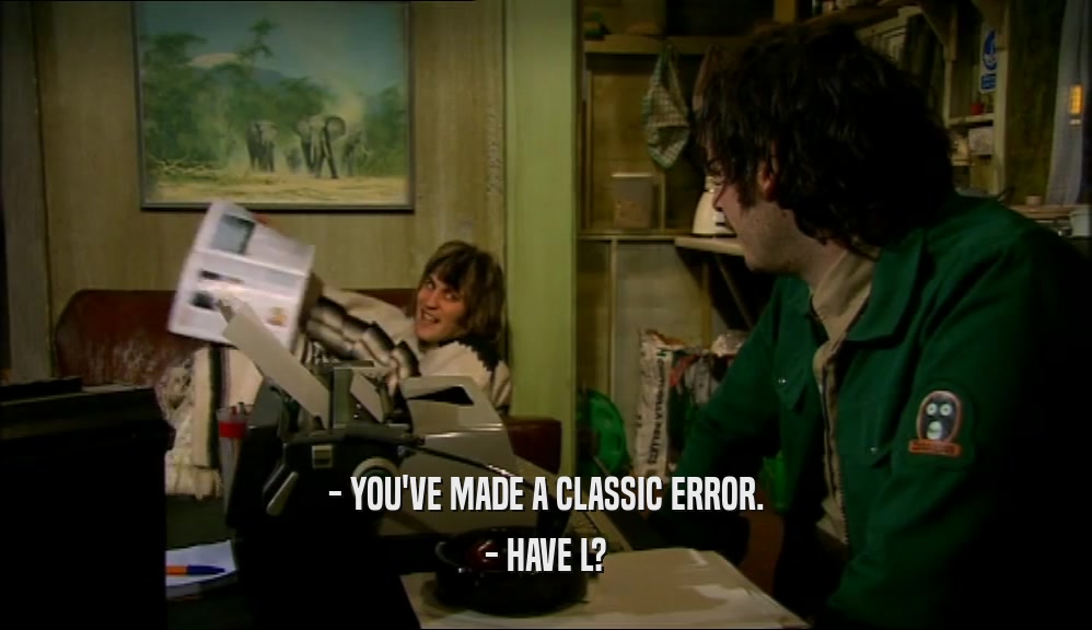 - YOU'VE MADE A CLASSIC ERROR.
 - HAVE L?
 