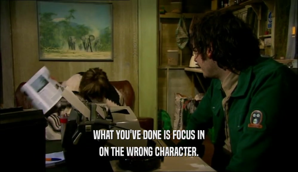 WHAT YOU'VE DONE IS FOCUS IN ON THE WRONG CHARACTER. 