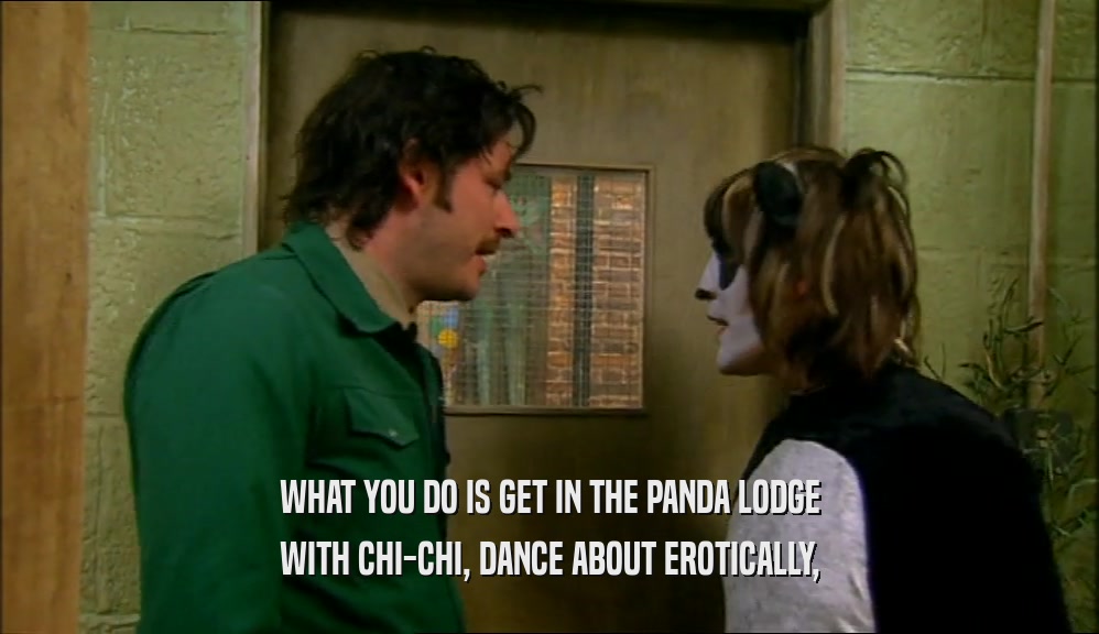 WHAT YOU DO IS GET IN THE PANDA LODGE WITH CHI-CHI, DANCE ABOUT EROTICALLY, 