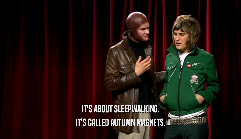 IT'S ABOUT SLEEPWALKING. IT'S CALLED AUTUMN MAGNETS. 