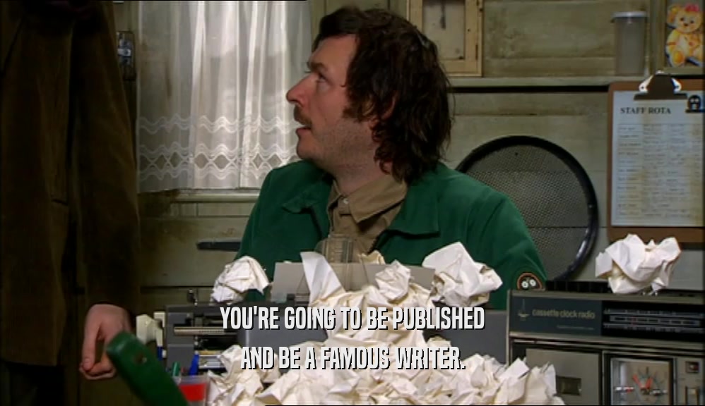 YOU'RE GOING TO BE PUBLISHED AND BE A FAMOUS WRITER. 