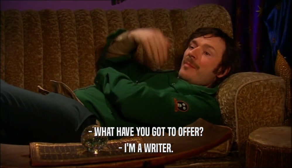 - WHAT HAVE YOU GOT TO OFFER? - I'M A WRITER. 