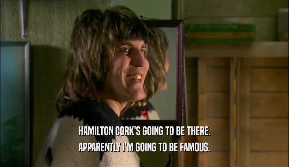 HAMILTON CORK'S GOING TO BE THERE. APPARENTLY I'M GOING TO BE FAMOUS. 