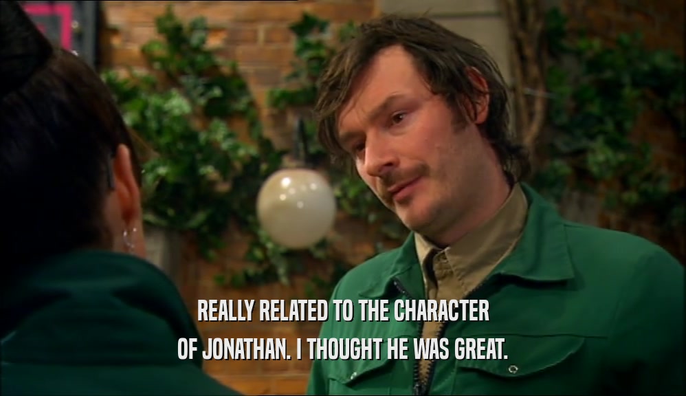 REALLY RELATED TO THE CHARACTER
 OF JONATHAN. I THOUGHT HE WAS GREAT.
 