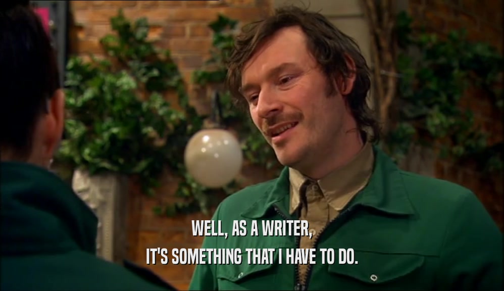 WELL, AS A WRITER, IT'S SOMETHING THAT I HAVE TO DO. 