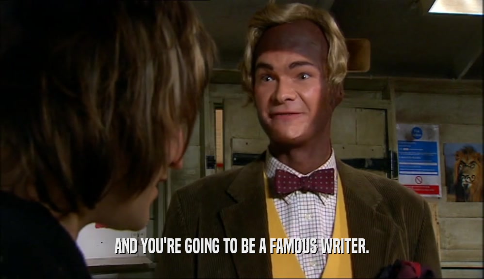 AND YOU'RE GOING TO BE A FAMOUS WRITER.  
