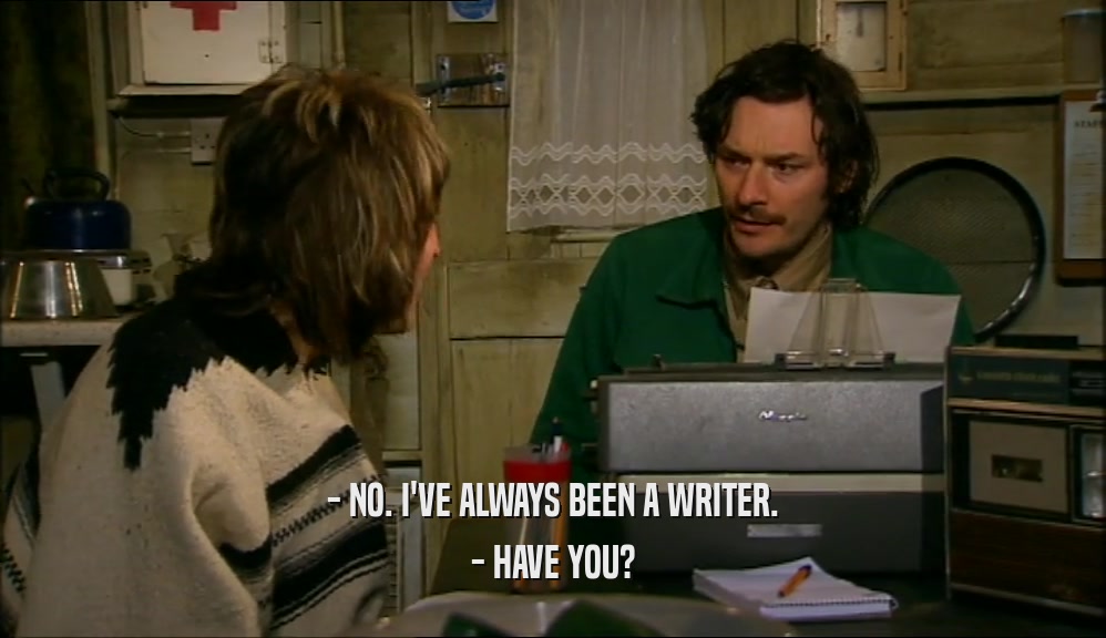 - NO. I'VE ALWAYS BEEN A WRITER. - HAVE YOU? 