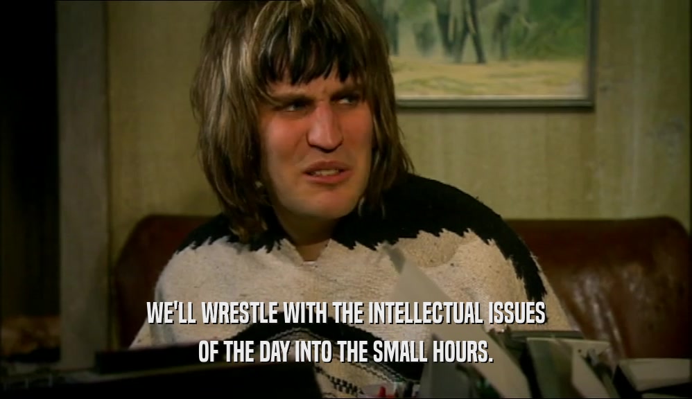 WE'LL WRESTLE WITH THE INTELLECTUAL ISSUES OF THE DAY INTO THE SMALL HOURS. 