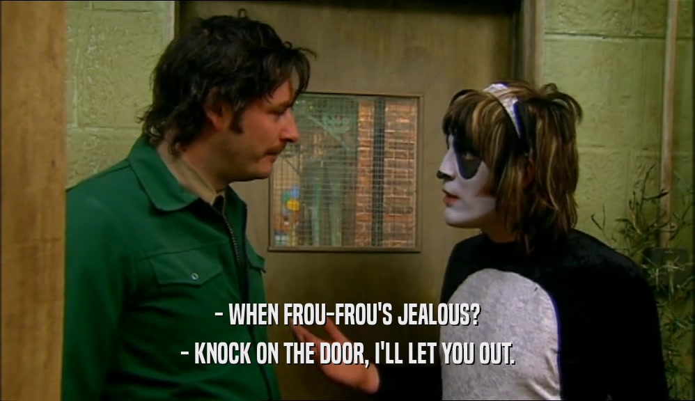 - WHEN FROU-FROU'S JEALOUS? - KNOCK ON THE DOOR, I'LL LET YOU OUT. 