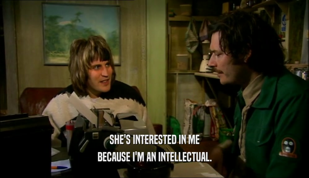 SHE'S INTERESTED IN ME BECAUSE I'M AN INTELLECTUAL. 