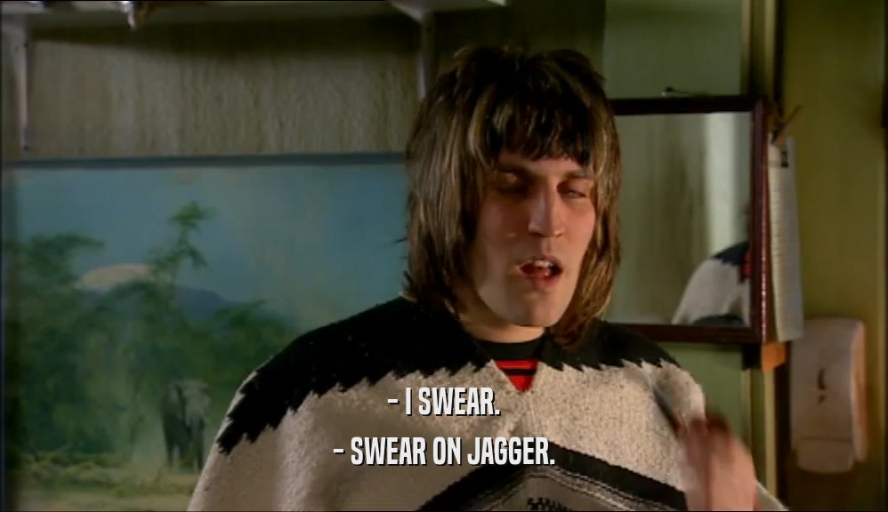 - I SWEAR.
 - SWEAR ON JAGGER.
 