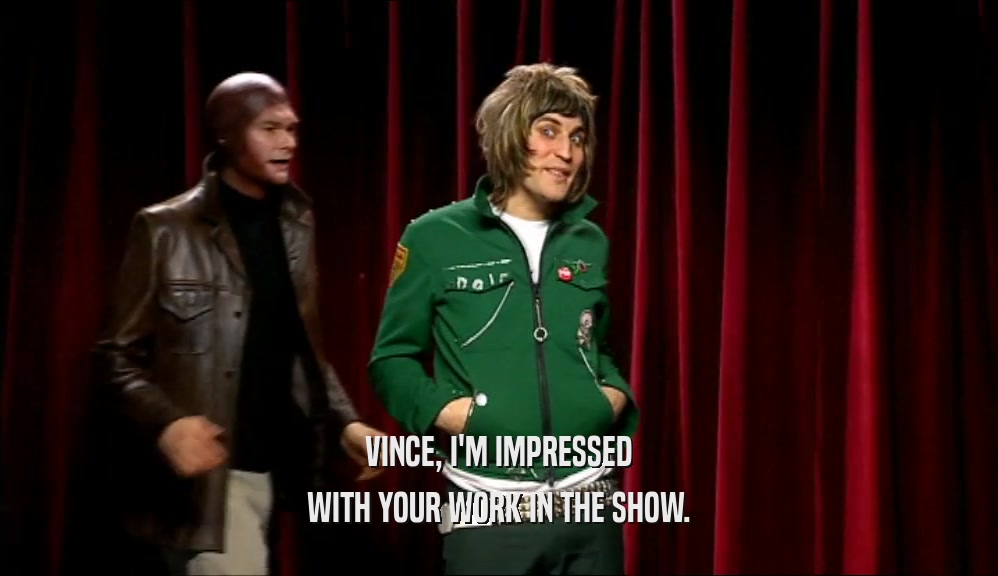 VINCE, I'M IMPRESSED WITH YOUR WORK IN THE SHOW. 