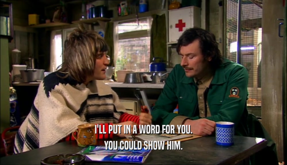 I'LL PUT IN A WORD FOR YOU. YOU COULD SHOW HIM. 