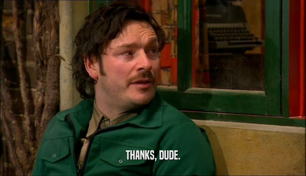THANKS, DUDE.  