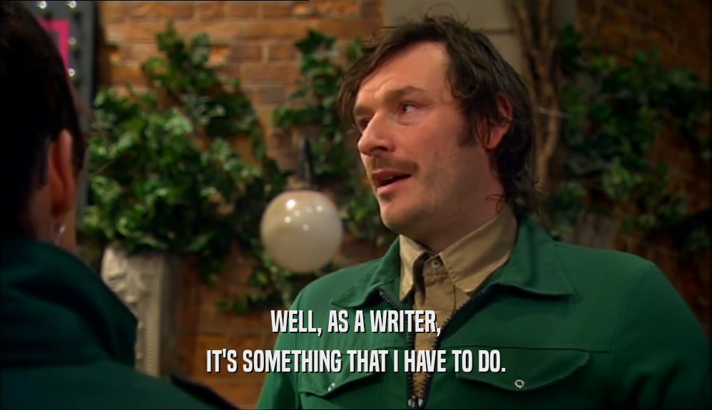 WELL, AS A WRITER, IT'S SOMETHING THAT I HAVE TO DO. 