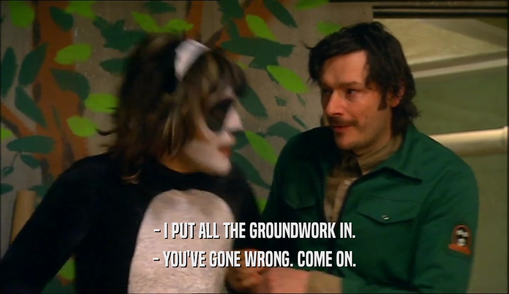 - I PUT ALL THE GROUNDWORK IN. - YOU'VE GONE WRONG. COME ON. 