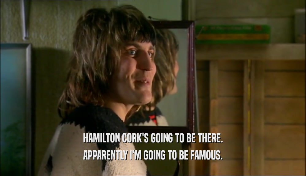 HAMILTON CORK'S GOING TO BE THERE. APPARENTLY I'M GOING TO BE FAMOUS. 