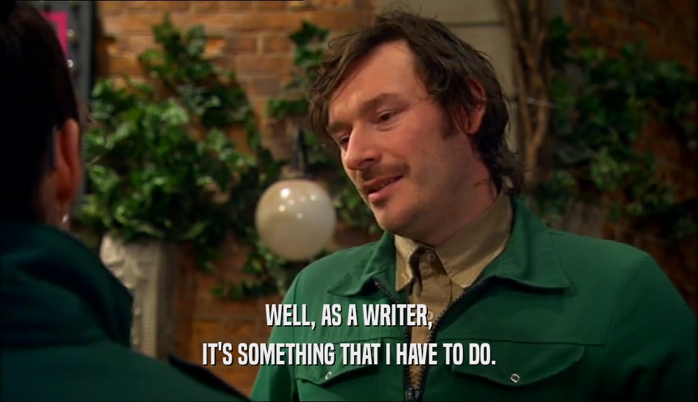 WELL, AS A WRITER, IT'S SOMETHING THAT I HAVE TO DO. 