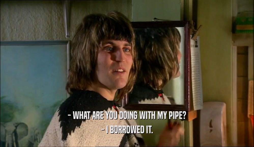 - WHAT ARE YOU DOING WITH MY PIPE? - I BORROWED IT. 