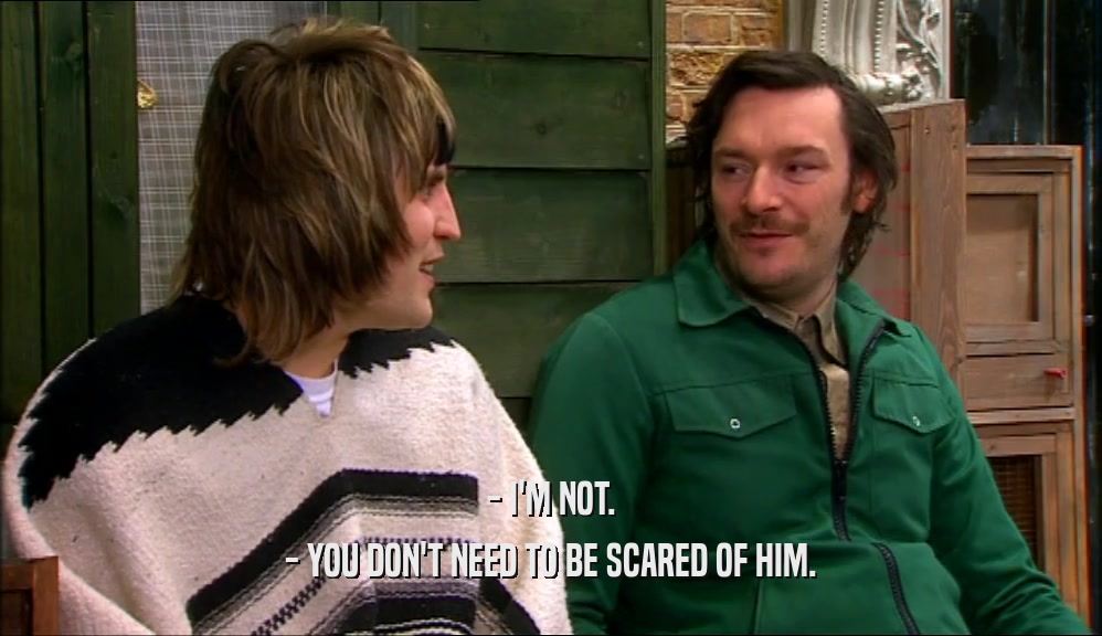 - I'M NOT. - YOU DON'T NEED TO BE SCARED OF HIM. 