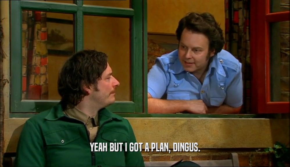 YEAH BUT I GOT A PLAN, DINGUS.  