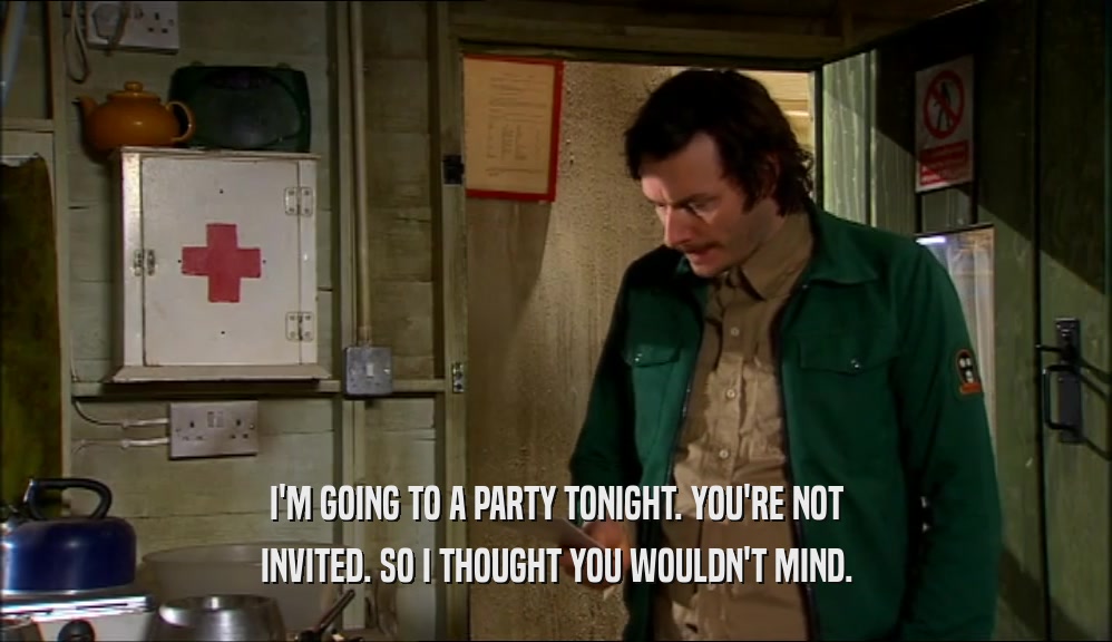 I'M GOING TO A PARTY TONIGHT. YOU'RE NOT INVITED. SO I THOUGHT YOU WOULDN'T MIND. 