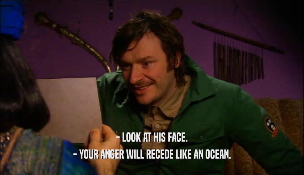 - LOOK AT HIS FACE.
 - YOUR ANGER WILL RECEDE LIKE AN OCEAN.
 