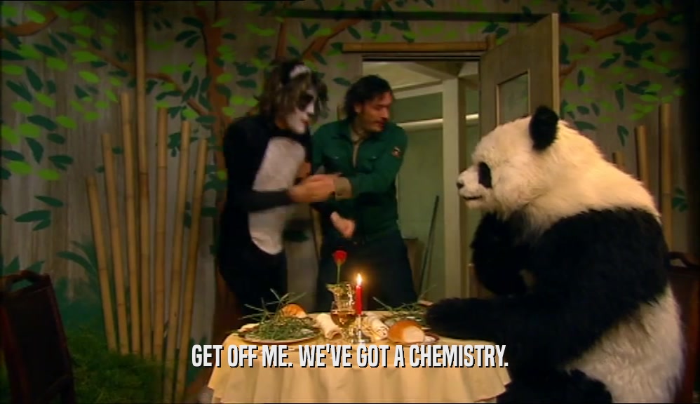 GET OFF ME. WE'VE GOT A CHEMISTRY.  