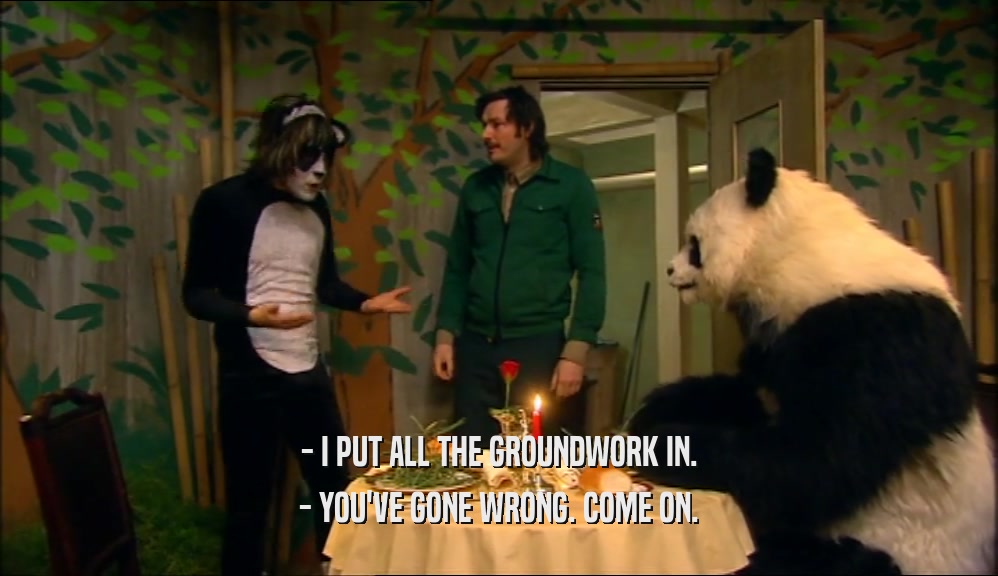 - I PUT ALL THE GROUNDWORK IN. - YOU'VE GONE WRONG. COME ON. 