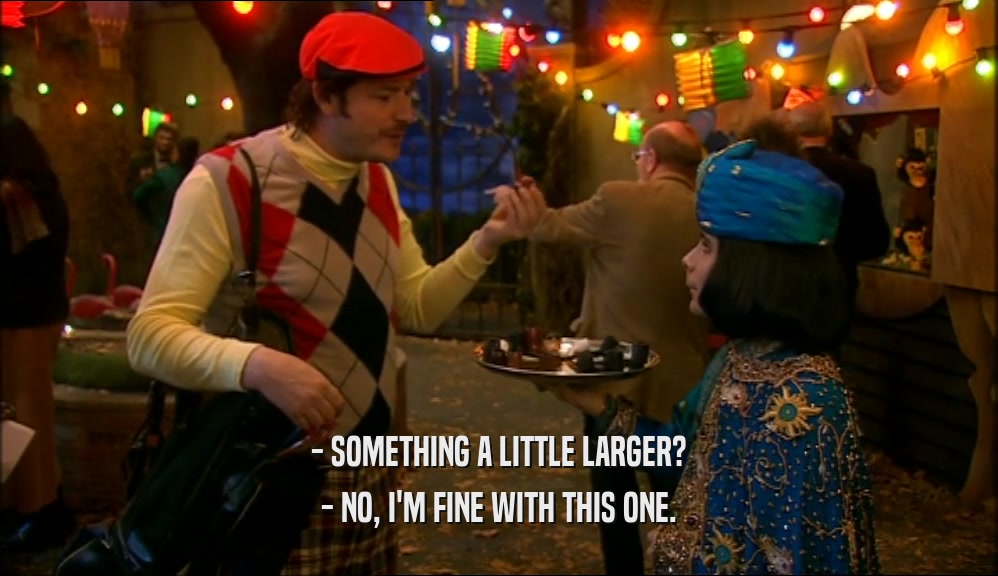 - SOMETHING A LITTLE LARGER? - NO, I'M FINE WITH THIS ONE. 