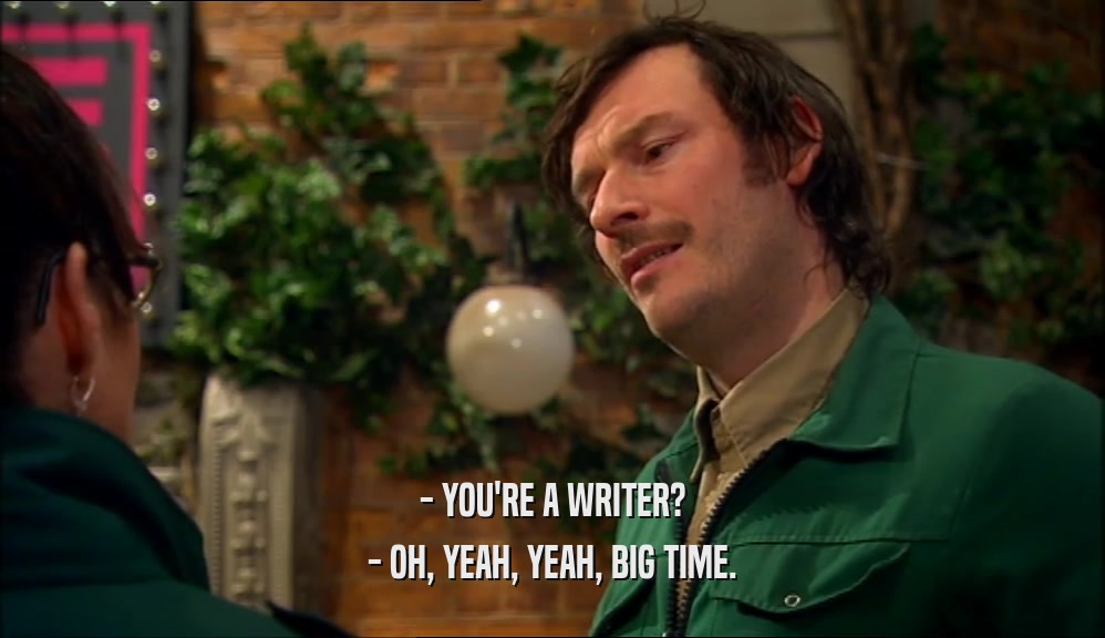 - YOU'RE A WRITER? - OH, YEAH, YEAH, BIG TIME. 