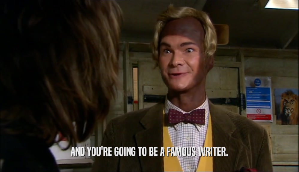 AND YOU'RE GOING TO BE A FAMOUS WRITER.  