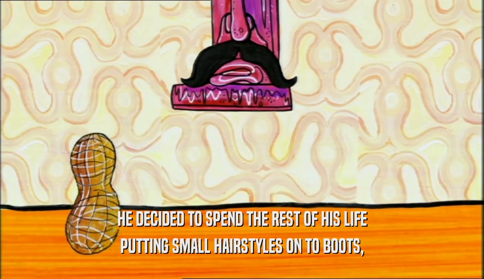 HE DECIDED TO SPEND THE REST OF HIS LIFE PUTTING SMALL HAIRSTYLES ON TO BOOTS, 