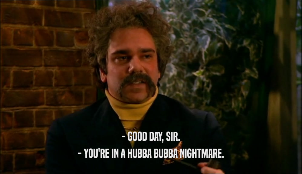 - GOOD DAY, SIR. - YOU'RE IN A HUBBA BUBBA NIGHTMARE. 