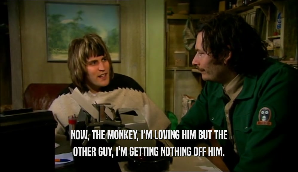 NOW, THE MONKEY, I'M LOVING HIM BUT THE OTHER GUY, I'M GETTING NOTHING OFF HIM. 