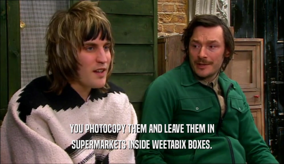 YOU PHOTOCOPY THEM AND LEAVE THEM IN SUPERMARKETS INSIDE WEETABIX BOXES. 