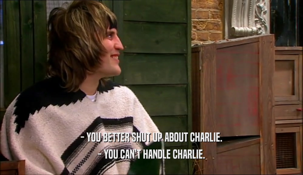 - YOU BETTER SHUT UP ABOUT CHARLIE.
 - YOU CAN'T HANDLE CHARLIE.
 