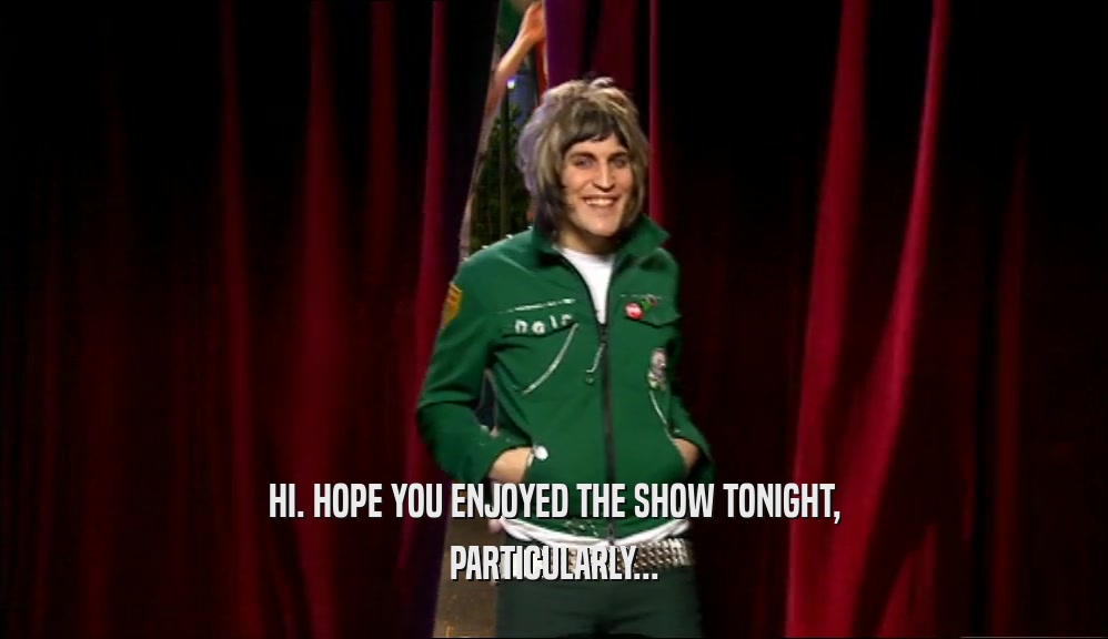 HI. HOPE YOU ENJOYED THE SHOW TONIGHT, PARTICULARLY... 