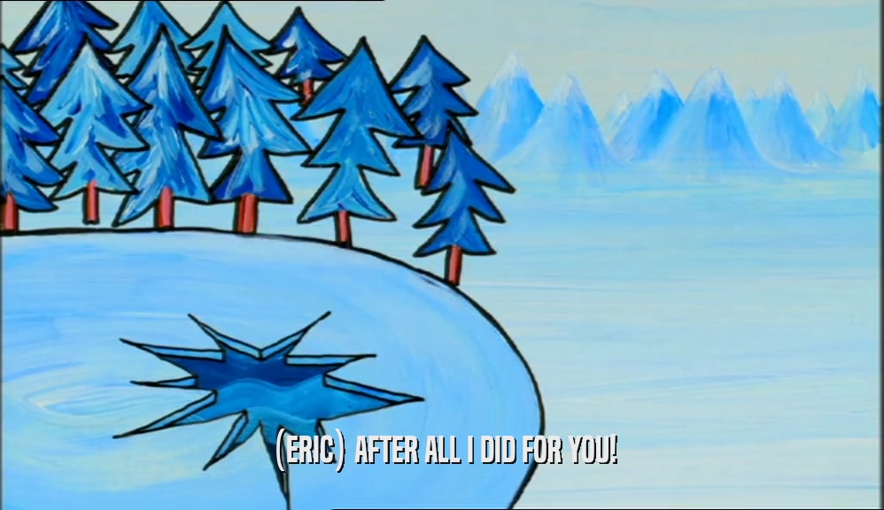 (ERIC) AFTER ALL I DID FOR YOU!  