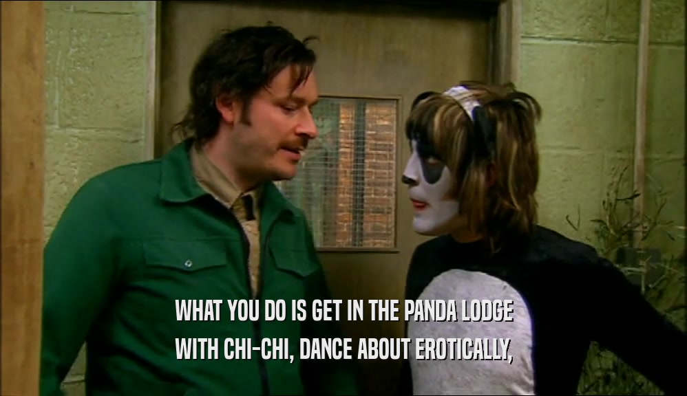 WHAT YOU DO IS GET IN THE PANDA LODGE WITH CHI-CHI, DANCE ABOUT EROTICALLY, 