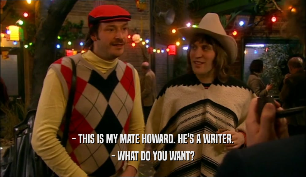 - THIS IS MY MATE HOWARD. HE'S A WRITER. - WHAT DO YOU WANT? 