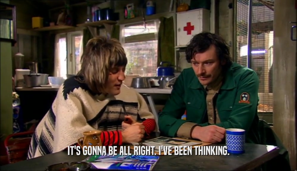 IT'S GONNA BE ALL RIGHT. I'VE BEEN THINKING.  