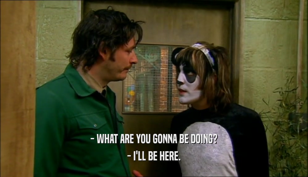 - WHAT ARE YOU GONNA BE DOING? - I'LL BE HERE. 