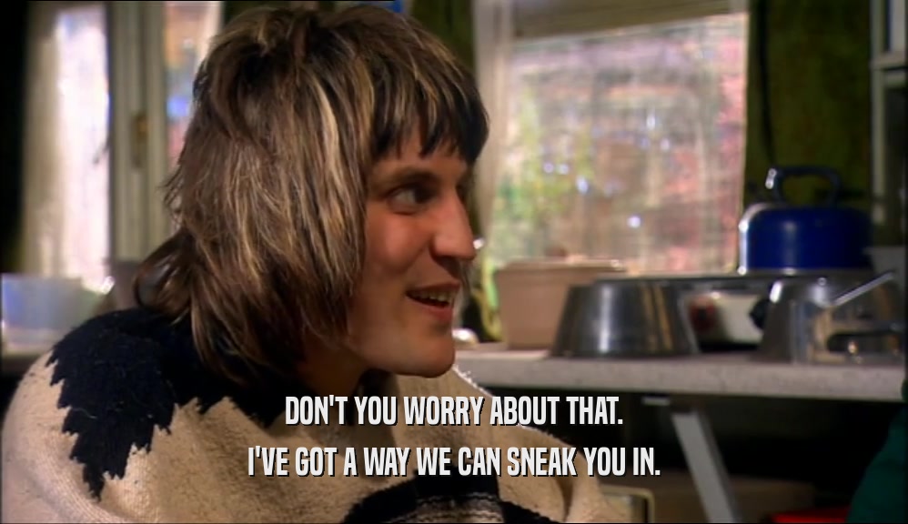 DON'T YOU WORRY ABOUT THAT. I'VE GOT A WAY WE CAN SNEAK YOU IN. 
