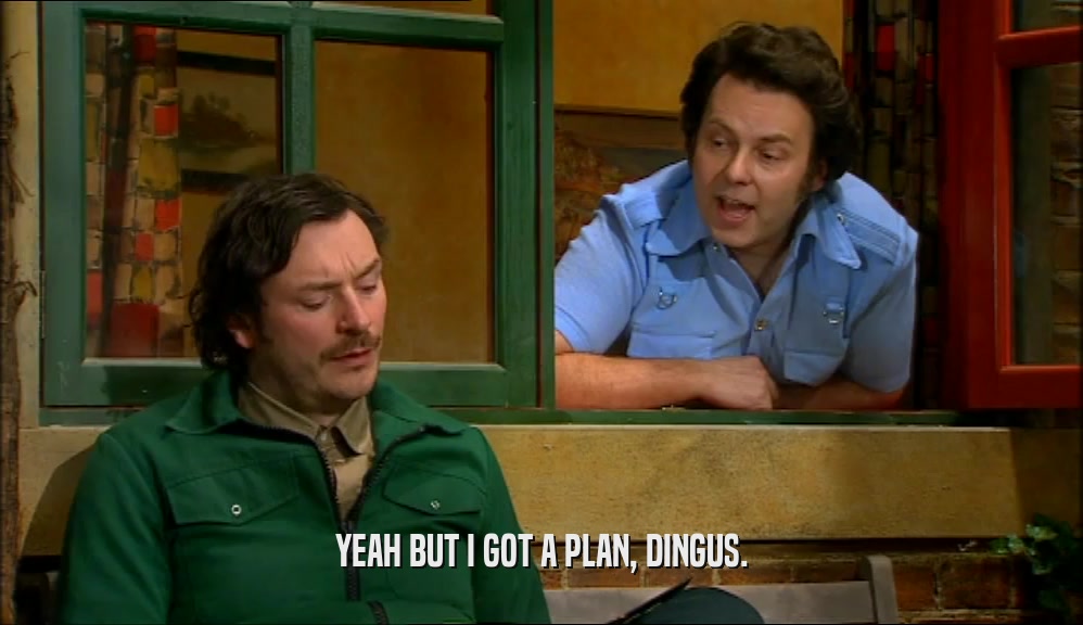 YEAH BUT I GOT A PLAN, DINGUS.  